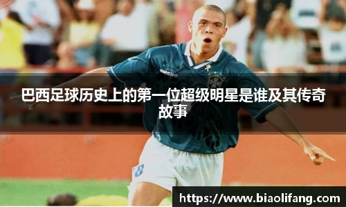 巴西足球历史上的第一位超级明星是谁及其传奇故事