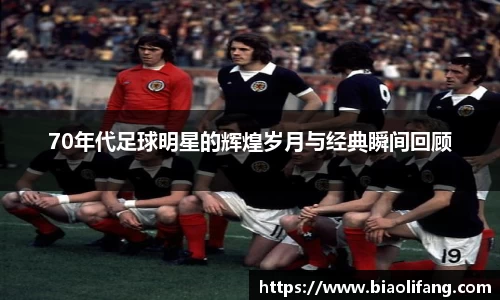 70年代足球明星的辉煌岁月与经典瞬间回顾
